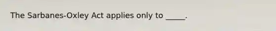 The Sarbanes-Oxley Act applies only to _____.