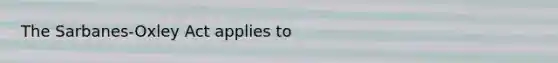 The Sarbanes-Oxley Act applies to