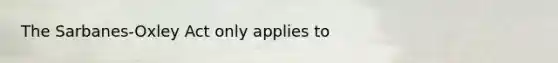 The Sarbanes-Oxley Act only applies to