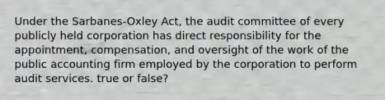 Under the Sarbanes-Oxley Act, the audit committee of every publicly held corporation has direct responsibility for the appointment, compensation, and oversight of the work of the public accounting firm employed by the corporation to perform audit services. true or false?