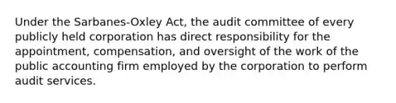 Under the Sarbanes-Oxley Act, the audit committee of every publicly held corporation has direct responsibility for the appointment, compensation, and oversight of the work of the public accounting firm employed by the corporation to perform audit services.