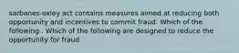 sarbanes-oxley act contains measures aimed at reducing both opportunity and incentives to commit fraud. Which of the following . Which of the following are designed to reduce the opportunity for fraud