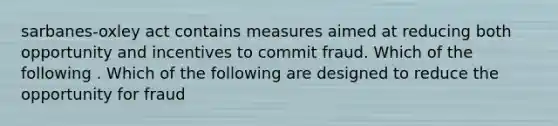 sarbanes-oxley act contains measures aimed at reducing both opportunity and incentives to commit fraud. Which of the following . Which of the following are designed to reduce the opportunity for fraud