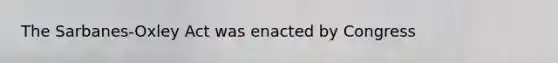 The Sarbanes-Oxley Act was enacted by Congress