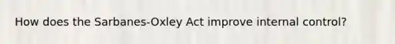 How does the Sarbanes-Oxley Act improve internal control?