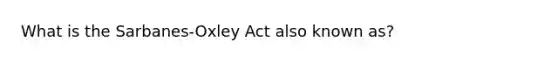 What is the Sarbanes-Oxley Act also known as?