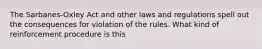 The Sarbanes-Oxley Act and other laws and regulations spell out the consequences for violation of the rules. What kind of reinforcement procedure is this