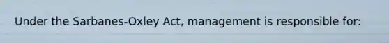 Under the Sarbanes-Oxley Act, management is responsible for: