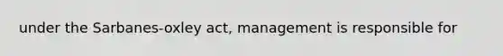 under the Sarbanes-oxley act, management is responsible for