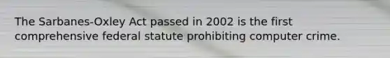 The Sarbanes-Oxley Act passed in 2002 is the first comprehensive federal statute prohibiting computer crime.