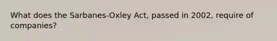 What does the Sarbanes-Oxley Act, passed in 2002, require of companies?