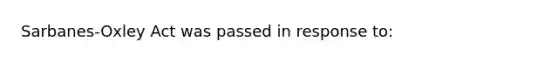 Sarbanes-Oxley Act was passed in response to: