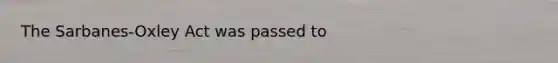 The Sarbanes-Oxley Act was passed to