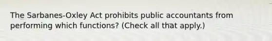 The Sarbanes-Oxley Act prohibits public accountants from performing which functions? (Check all that apply.)