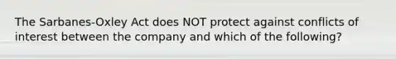 The Sarbanes-Oxley Act does NOT protect against conflicts of interest between the company and which of the following?