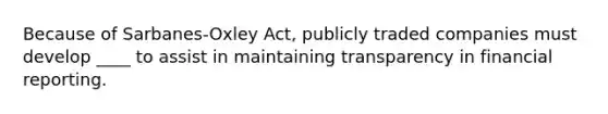 Because of Sarbanes-Oxley Act, publicly traded companies must develop ____ to assist in maintaining transparency in financial reporting.