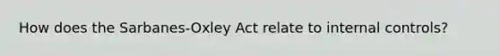 How does the Sarbanes-Oxley Act relate to internal controls?