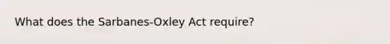 What does the Sarbanes-Oxley Act require?