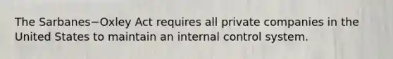 The Sarbanes−Oxley Act requires all private companies in the United States to maintain an internal control system.