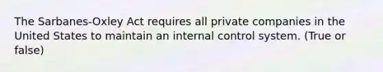 The Sarbanes-Oxley Act requires all private companies in the United States to maintain an internal control system. (True or false)