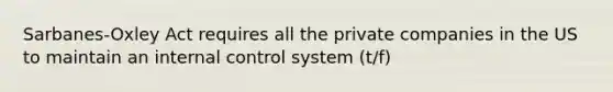 Sarbanes-Oxley Act requires all the private companies in the US to maintain an internal control system (t/f)