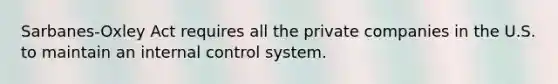 Sarbanes-Oxley Act requires all the private companies in the U.S. to maintain an internal control system.