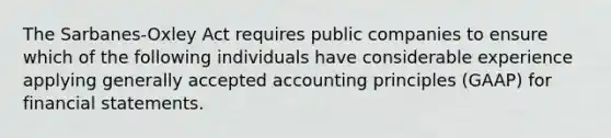 The Sarbanes-Oxley Act requires public companies to ensure which of the following individuals have considerable experience applying generally accepted accounting principles (GAAP) for financial statements.