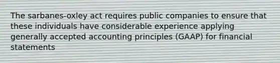 The sarbanes-oxley act requires public companies to ensure that these individuals have considerable experience applying <a href='https://www.questionai.com/knowledge/kwjD9YtMH2-generally-accepted-accounting-principles' class='anchor-knowledge'>generally accepted accounting principles</a> (GAAP) for <a href='https://www.questionai.com/knowledge/kFBJaQCz4b-financial-statements' class='anchor-knowledge'>financial statements</a>