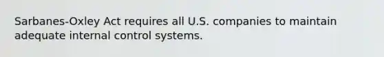 Sarbanes-Oxley Act requires all U.S. companies to maintain adequate internal control systems.