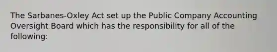 The Sarbanes-Oxley Act set up the Public Company Accounting Oversight Board which has the responsibility for all of the following: