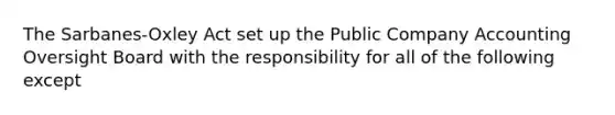 The Sarbanes-Oxley Act set up the Public Company Accounting Oversight Board with the responsibility for all of the following except