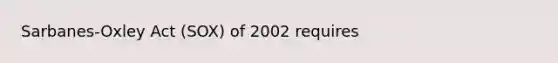 Sarbanes-Oxley Act (SOX) of 2002 requires