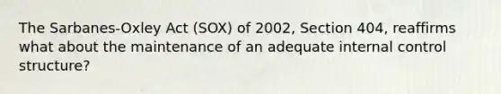 The Sarbanes-Oxley Act (SOX) of 2002, Section 404, reaffirms what about the maintenance of an adequate internal control structure?