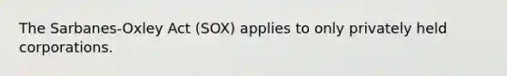 The Sarbanes-Oxley Act (SOX) applies to only privately held corporations.