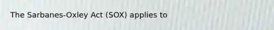 The Sarbanes-Oxley Act (SOX) applies to