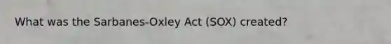 What was the Sarbanes-Oxley Act (SOX) created?