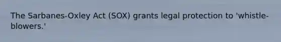 The Sarbanes-Oxley Act (SOX) grants legal protection to 'whistle-blowers.'