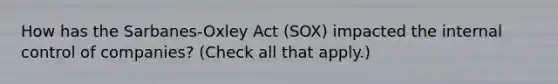 How has the Sarbanes-Oxley Act (SOX) impacted the internal control of companies? (Check all that apply.)