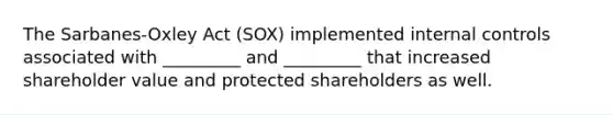 The Sarbanes-Oxley Act (SOX) implemented internal controls associated with _________ and _________ that increased shareholder value and protected shareholders as well.