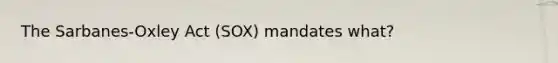 The Sarbanes-Oxley Act (SOX) mandates what?