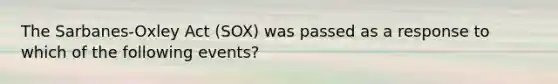 The Sarbanes-Oxley Act (SOX) was passed as a response to which of the following events?