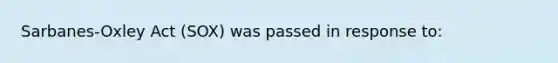 Sarbanes-Oxley Act (SOX) was passed in response to: