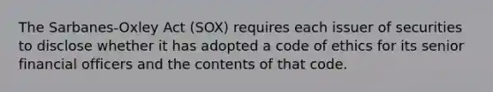 The Sarbanes-Oxley Act (SOX) requires each issuer of securities to disclose whether it has adopted a code of ethics for its senior financial officers and the contents of that code.