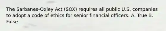 The Sarbanes-Oxley Act (SOX) requires all public U.S. companies to adopt a code of ethics for senior financial officers. A. True B. False