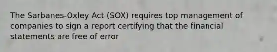 The Sarbanes-Oxley Act (SOX) requires top management of companies to sign a report certifying that the financial statements are free of error