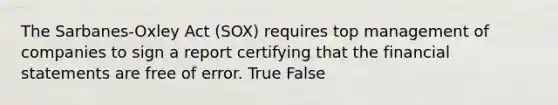 The Sarbanes-Oxley Act (SOX) requires top management of companies to sign a report certifying that the financial statements are free of error. True False