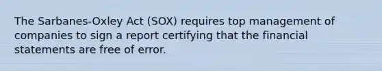 The Sarbanes-Oxley Act (SOX) requires top management of companies to sign a report certifying that the financial statements are free of error.