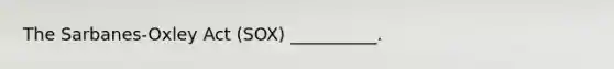 The Sarbanes-Oxley Act (SOX) __________.