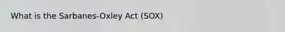 What is the Sarbanes-Oxley Act (SOX)