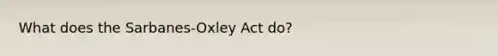 What does the Sarbanes-Oxley Act do?